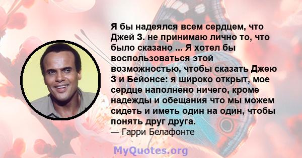 Я бы надеялся всем сердцем, что Джей З. не принимаю лично то, что было сказано ... Я хотел бы воспользоваться этой возможностью, чтобы сказать Джею З и Бейонсе: я широко открыт, мое сердце наполнено ничего, кроме