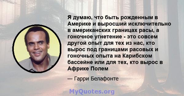 Я думаю, что быть рожденным в Америке и выросший исключительно в американских границах расы, а гоночное угнетение - это совсем другой опыт для тех из нас, кто вырос под границами расовых и гоночных опыта на Карибском