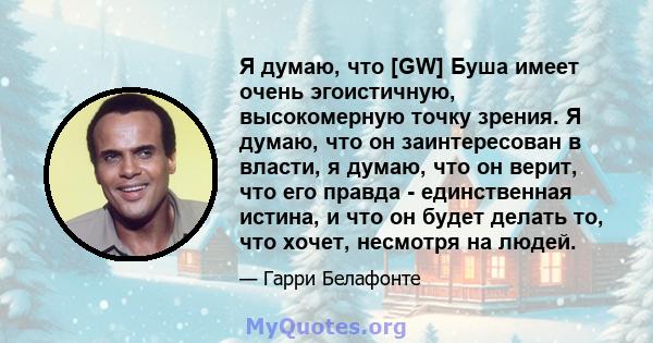 Я думаю, что [GW] Буша имеет очень эгоистичную, высокомерную точку зрения. Я думаю, что он заинтересован в власти, я думаю, что он верит, что его правда - единственная истина, и что он будет делать то, что хочет,