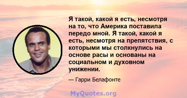 Я такой, какой я есть, несмотря на то, что Америка поставила передо мной. Я такой, какой я есть, несмотря на препятствия, с которыми мы столкнулись на основе расы и основаны на социальном и духовном унижении.