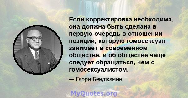 Если корректировка необходима, она должна быть сделана в первую очередь в отношении позиции, которую гомосексуал занимает в современном обществе, и об обществе чаще следует обращаться, чем с гомосексуалистом.