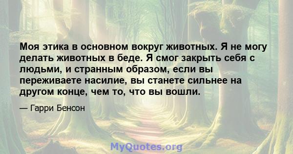 Моя этика в основном вокруг животных. Я не могу делать животных в беде. Я смог закрыть себя с людьми, и странным образом, если вы переживаете насилие, вы станете сильнее на другом конце, чем то, что вы вошли.