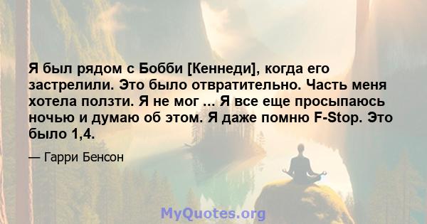 Я был рядом с Бобби [Кеннеди], когда его застрелили. Это было отвратительно. Часть меня хотела ползти. Я не мог ... Я все еще просыпаюсь ночью и думаю об этом. Я даже помню F-Stop. Это было 1,4.