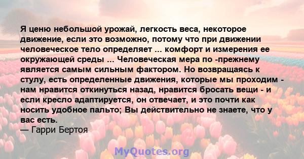 Я ценю небольшой урожай, легкость веса, некоторое движение, если это возможно, потому что при движении человеческое тело определяет ... комфорт и измерения ее окружающей среды ... Человеческая мера по -прежнему является 