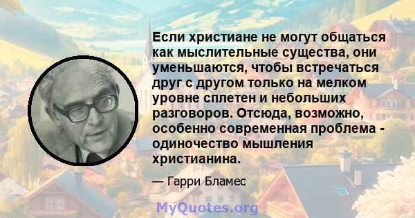 Если христиане не могут общаться как мыслительные существа, они уменьшаются, чтобы встречаться друг с другом только на мелком уровне сплетен и небольших разговоров. Отсюда, возможно, особенно современная проблема -