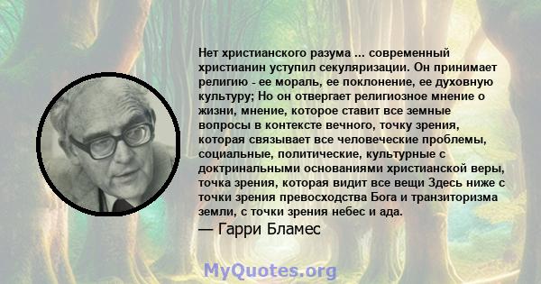 Нет христианского разума ... современный христианин уступил секуляризации. Он принимает религию - ее мораль, ее поклонение, ее духовную культуру; Но он отвергает религиозное мнение о жизни, мнение, которое ставит все