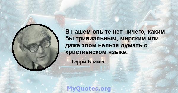 В нашем опыте нет ничего, каким бы тривиальным, мирским или даже злом нельзя думать о христианском языке.