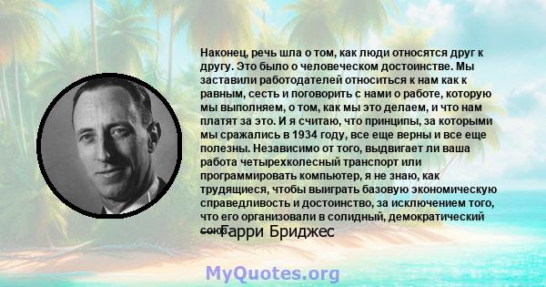 Наконец, речь шла о том, как люди относятся друг к другу. Это было о человеческом достоинстве. Мы заставили работодателей относиться к нам как к равным, сесть и поговорить с нами о работе, которую мы выполняем, о том,