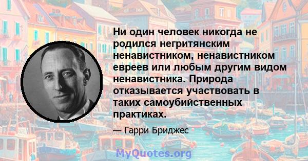 Ни один человек никогда не родился негритянским ненавистником, ненавистником евреев или любым другим видом ненавистника. Природа отказывается участвовать в таких самоубийственных практиках.