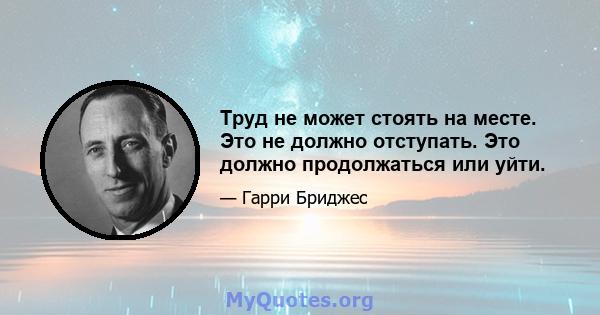 Труд не может стоять на месте. Это не должно отступать. Это должно продолжаться или уйти.