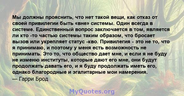 Мы должны прояснить, что нет такой вещи, как отказ от своей привилегии быть «вне» системы. Один всегда в системе. Единственный вопрос заключается в том, является ли кто -то частью системы таким образом, что бросает