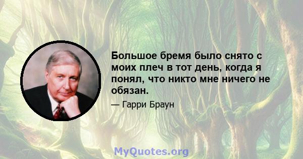 Большое бремя было снято с моих плеч в тот день, когда я понял, что никто мне ничего не обязан.