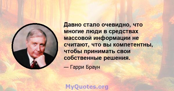 Давно стало очевидно, что многие люди в средствах массовой информации не считают, что вы компетентны, чтобы принимать свои собственные решения.