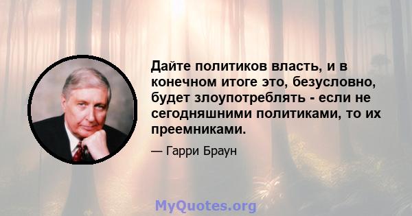 Дайте политиков власть, и в конечном итоге это, безусловно, будет злоупотреблять - если не сегодняшними политиками, то их преемниками.