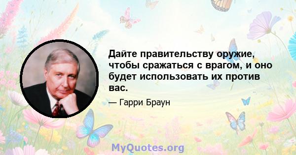 Дайте правительству оружие, чтобы сражаться с врагом, и оно будет использовать их против вас.