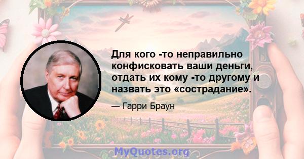 Для кого -то неправильно конфисковать ваши деньги, отдать их кому -то другому и назвать это «сострадание».