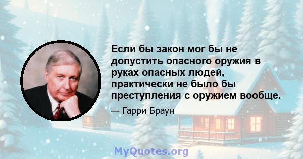 Если бы закон мог бы не допустить опасного оружия в руках опасных людей, практически не было бы преступления с оружием вообще.