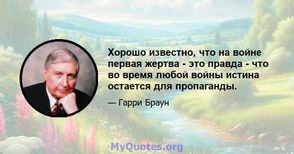 Хорошо известно, что на войне первая жертва - это правда - что во время любой войны истина остается для пропаганды.