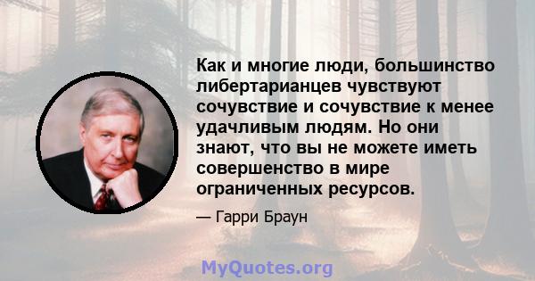 Как и многие люди, большинство либертарианцев чувствуют сочувствие и сочувствие к менее удачливым людям. Но они знают, что вы не можете иметь совершенство в мире ограниченных ресурсов.