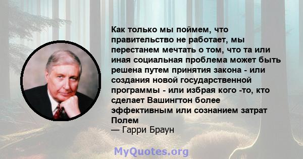 Как только мы поймем, что правительство не работает, мы перестанем мечтать о том, что та или иная социальная проблема может быть решена путем принятия закона - или создания новой государственной программы - или избрая