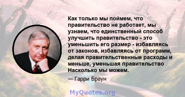 Как только мы поймем, что правительство не работает, мы узнаем, что единственный способ улучшить правительство - это уменьшить его размер - избавляясь от законов, избавляясь от программ, делая правительственные расходы