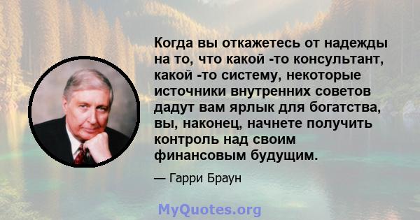 Когда вы откажетесь от надежды на то, что какой -то консультант, какой -то систему, некоторые источники внутренних советов дадут вам ярлык для богатства, вы, наконец, начнете получить контроль над своим финансовым