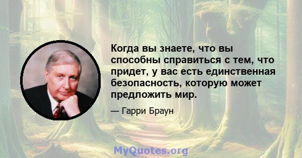 Когда вы знаете, что вы способны справиться с тем, что придет, у вас есть единственная безопасность, которую может предложить мир.