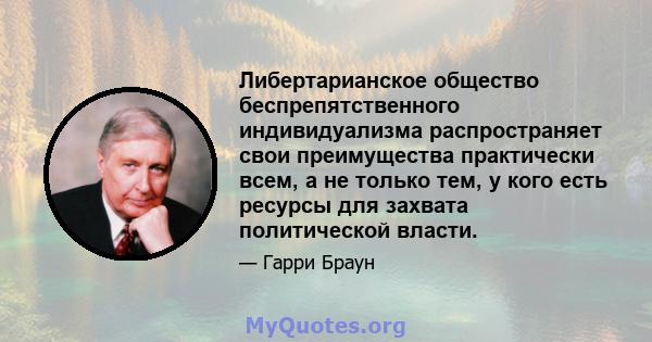 Либертарианское общество беспрепятственного индивидуализма распространяет свои преимущества практически всем, а не только тем, у кого есть ресурсы для захвата политической власти.