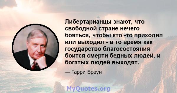 Либертарианцы знают, что свободной стране нечего бояться, чтобы кто -то приходил или выходил - в то время как государство благосостояния боится смерти бедных людей, и богатых людей выходят.