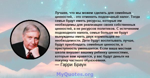 Лучшее, что мы можем сделать для семейных ценностей, - это отменить подоходный налог. Тогда семьи будут иметь ресурсы, которые им необходимы для реализации своих собственных ценностей, а не ресурсов политиков. С