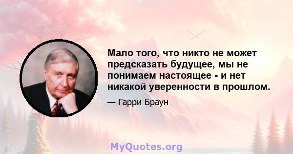 Мало того, что никто не может предсказать будущее, мы не понимаем настоящее - и нет никакой уверенности в прошлом.