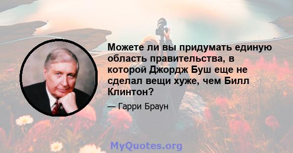 Можете ли вы придумать единую область правительства, в которой Джордж Буш еще не сделал вещи хуже, чем Билл Клинтон?