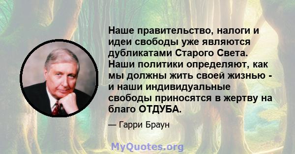 Наше правительство, налоги и идеи свободы уже являются дубликатами Старого Света. Наши политики определяют, как мы должны жить своей жизнью - и наши индивидуальные свободы приносятся в жертву на благо ОТДУБА.