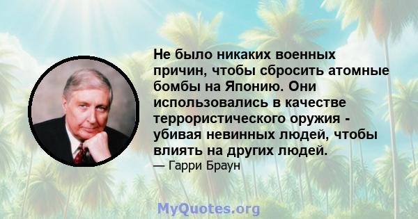 Не было никаких военных причин, чтобы сбросить атомные бомбы на Японию. Они использовались в качестве террористического оружия - убивая невинных людей, чтобы влиять на других людей.