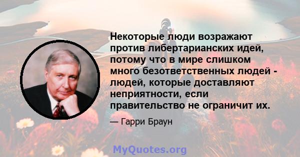 Некоторые люди возражают против либертарианских идей, потому что в мире слишком много безответственных людей - людей, которые доставляют неприятности, если правительство не ограничит их.