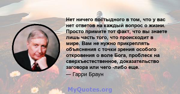 Нет ничего постыдного в том, что у вас нет ответов на каждый вопрос о жизни. Просто примите тот факт, что вы знаете лишь часть того, что происходит в мире. Вам не нужно прикреплять объяснения с точки зрения особого