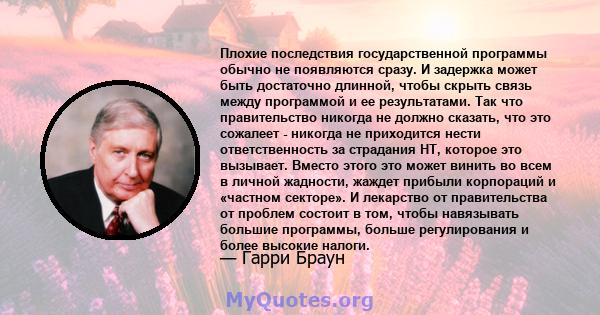 Плохие последствия государственной программы обычно не появляются сразу. И задержка может быть достаточно длинной, чтобы скрыть связь между программой и ее результатами. Так что правительство никогда не должно сказать,