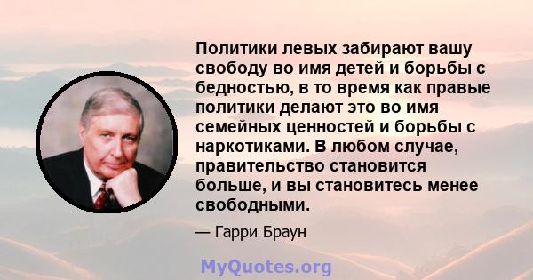 Политики левых забирают вашу свободу во имя детей и борьбы с бедностью, в то время как правые политики делают это во имя семейных ценностей и борьбы с наркотиками. В любом случае, правительство становится больше, и вы