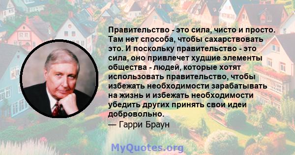 Правительство - это сила, чисто и просто. Там нет способа, чтобы сахарствовать это. И поскольку правительство - это сила, оно привлечет худшие элементы общества - людей, которые хотят использовать правительство, чтобы