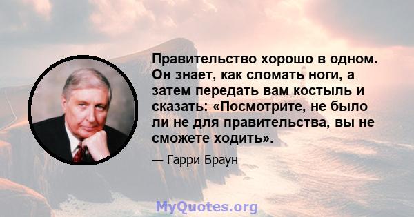 Правительство хорошо в одном. Он знает, как сломать ноги, а затем передать вам костыль и сказать: «Посмотрите, не было ли не для правительства, вы не сможете ходить».