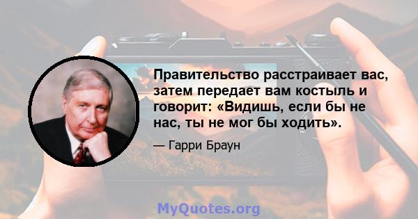 Правительство расстраивает вас, затем передает вам костыль и говорит: «Видишь, если бы не нас, ты не мог бы ходить».