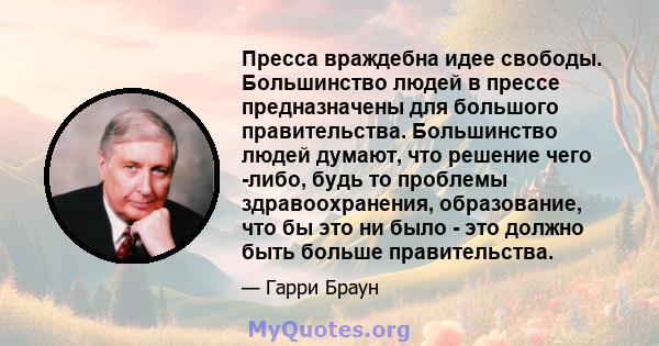 Пресса враждебна идее свободы. Большинство людей в прессе предназначены для большого правительства. Большинство людей думают, что решение чего -либо, будь то проблемы здравоохранения, образование, что бы это ни было -