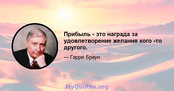 Прибыль - это награда за удовлетворение желания кого -то другого.