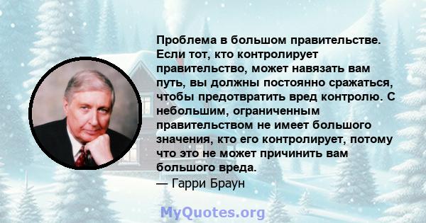 Проблема в большом правительстве. Если тот, кто контролирует правительство, может навязать вам путь, вы должны постоянно сражаться, чтобы предотвратить вред контролю. С небольшим, ограниченным правительством не имеет