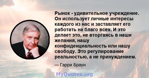 Рынок - удивительное учреждение. Он использует личные интересы каждого из нас и заставляет его работать на благо всех. И это делает это, не вторгаясь в наши желания, нашу конфиденциальность или нашу свободу. Это