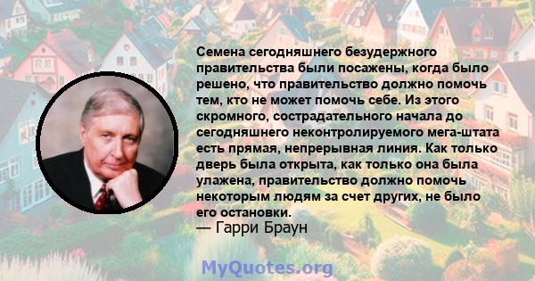 Семена сегодняшнего безудержного правительства были посажены, когда было решено, что правительство должно помочь тем, кто не может помочь себе. Из этого скромного, сострадательного начала до сегодняшнего