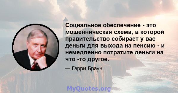 Социальное обеспечение - это мошенническая схема, в которой правительство собирает у вас деньги для выхода на пенсию - и немедленно потратите деньги на что -то другое.