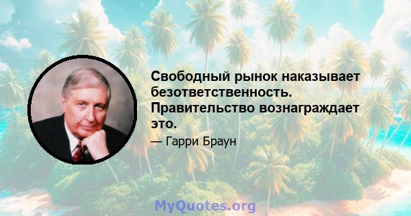 Свободный рынок наказывает безответственность. Правительство вознаграждает это.