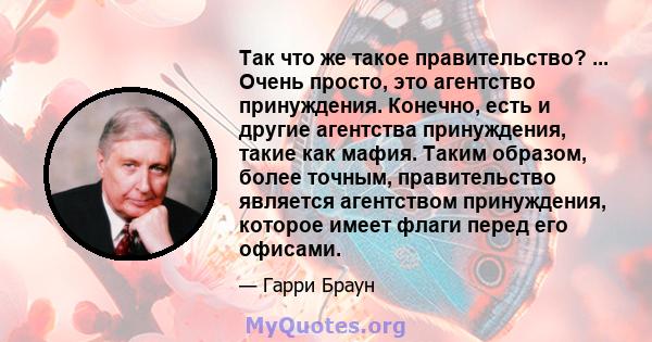 Так что же такое правительство? ... Очень просто, это агентство принуждения. Конечно, есть и другие агентства принуждения, такие как мафия. Таким образом, более точным, правительство является агентством принуждения,