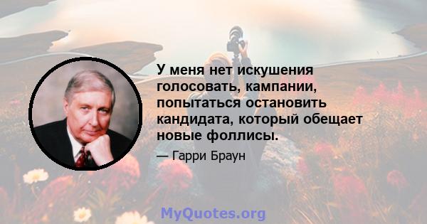 У меня нет искушения голосовать, кампании, попытаться остановить кандидата, который обещает новые фоллисы.